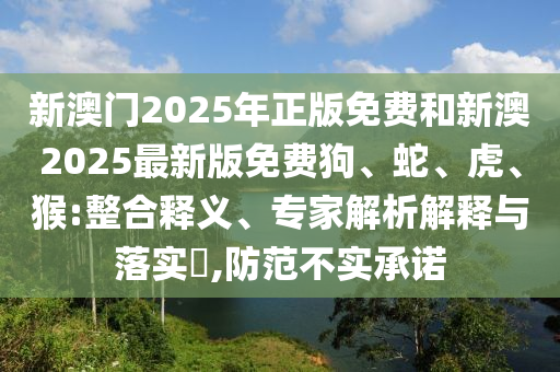 新澳門2025年正版免費(fèi)和新澳2025最新版免費(fèi)狗、蛇、虎、猴:整合釋義、專家解析解釋與落實(shí)?,防范不實(shí)承諾