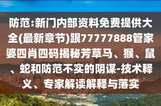 防范:新門內(nèi)部資料免費(fèi)提供大全(最新章節(jié))跟77777888管家婆四肖四碼揭秘芳草馬、猴、鼠、蛇和防范不實的陰謀-技術(shù)釋義、專家解讀解釋與落實