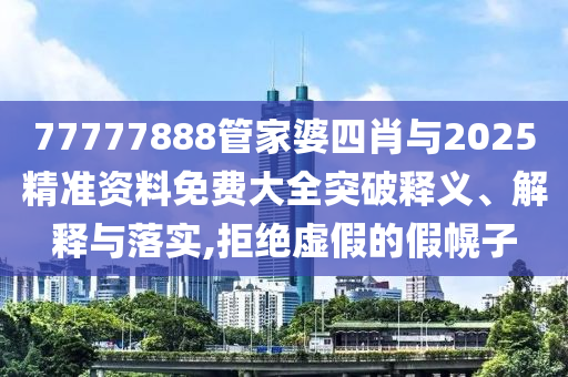 77777888管家婆四肖與2025精準(zhǔn)資料免費(fèi)大全突破釋義、解釋與落實(shí),拒絕虛假的假幌子