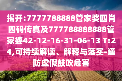揭開:7777788888管家婆四肖四碼傳真及777788888888管家婆42-12-16-31-06-13 T:24,可持續(xù)解讀、解釋與落實(shí)-謹(jǐn)防虛假鼓吹危害