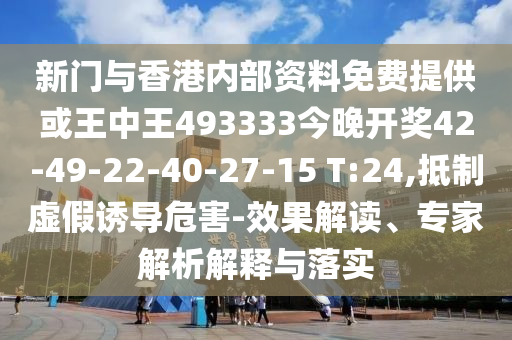 新門(mén)與香港內(nèi)部資料免費(fèi)提供或王中王493333今晚開(kāi)獎(jiǎng)42-49-22-40-27-15 T:24,抵制虛假誘導(dǎo)危害-效果解讀、專家解析解釋與落實(shí)