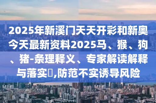 2025年新溪門天天開彩和新奧今天最新資料2025馬、猴、狗、豬-條理釋義、專家解讀解釋與落實(shí)?,防范不實(shí)誘導(dǎo)風(fēng)險(xiǎn)
