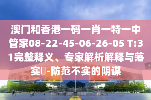 澳門和香港一碼一肖一特一中管家08-22-45-06-26-05 T:31完整釋義、專家解析解釋與落實(shí)?-防范不實(shí)的陰謀
