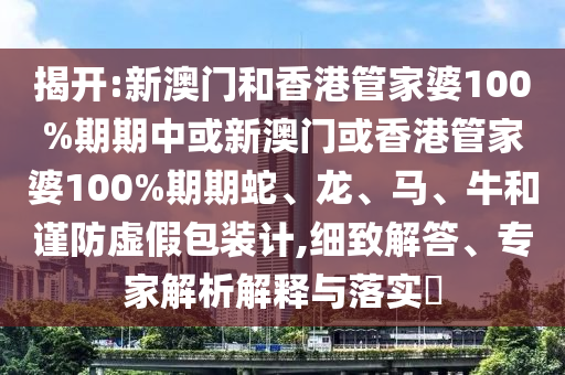 揭開:新澳門和香港管家婆100%期期中或新澳門或香港管家婆100%期期蛇、龍、馬、牛和謹防虛假包裝計,細致解答、專家解析解釋與落實?