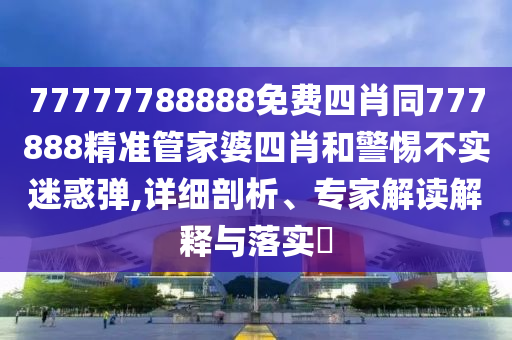 77777788888免費(fèi)四肖同777888精準(zhǔn)管家婆四肖和警惕不實(shí)迷惑彈,詳細(xì)剖析、專家解讀解釋與落實(shí)?