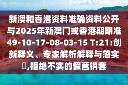 新澳和香港資料準確資料公開與2025年新澳門或香港期期準49-10-17-08-03-15 T:21:創(chuàng)新釋義、專家解析解釋與落實?,拒絕不實的假營銷套