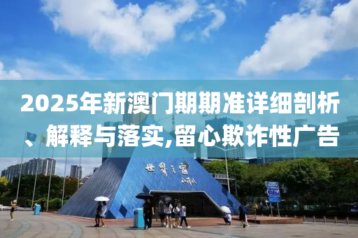 2025年新澳門(mén)期期準(zhǔn)詳細(xì)剖析、解釋與落實(shí),留心欺詐性廣告