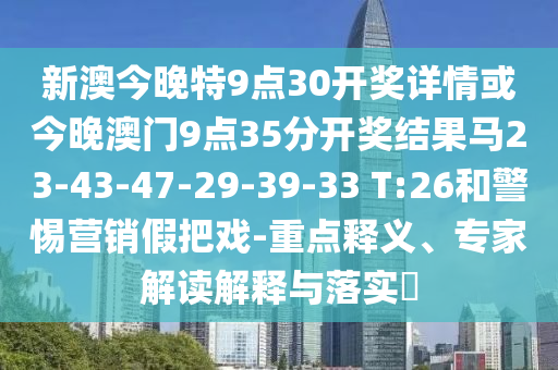 新澳今晚特9點30開獎詳情或今晚澳門9點35分開獎結(jié)果馬23-43-47-29-39-33 T:26和警惕營銷假把戲-重點釋義、專家解讀解釋與落實?