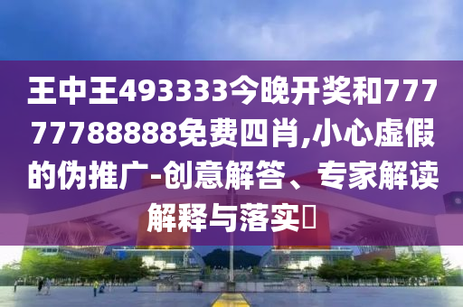 王中王493333今晚開獎(jiǎng)和77777788888免費(fèi)四肖,小心虛假的偽推廣-創(chuàng)意解答、專家解讀解釋與落實(shí)?