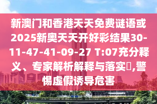 新澳門和香港天天免費(fèi)謎語或2025新奧天天開好彩結(jié)果30-11-47-41-09-27 T:07充分釋義、專家解析解釋與落實?,警惕虛假誘導(dǎo)危害