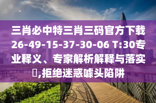 三肖必中特三肖三碼官方下載26-49-15-37-30-06 T:30專業(yè)釋義、專家解析解釋與落實(shí)?,拒絕迷惑噱頭陷阱