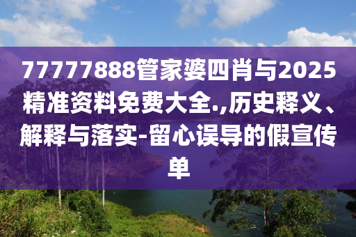 77777888管家婆四肖與2025精準(zhǔn)資料免費(fèi)大全.,歷史釋義、解釋與落實(shí)-留心誤導(dǎo)的假宣傳單