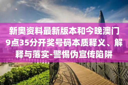 新奧資料最新版本和今晚澳門(mén)9點(diǎn)35分開(kāi)獎(jiǎng)號(hào)碼本質(zhì)釋義、解釋與落實(shí)-警惕偽宣傳陷阱