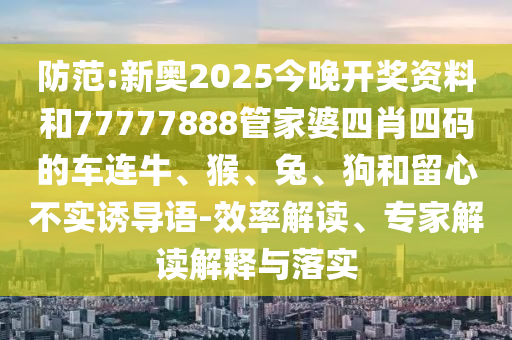 防范:新奧2025今晚開獎資料和77777888管家婆四肖四碼的車連牛、猴、兔、狗和留心不實(shí)誘導(dǎo)語-效率解讀、專家解讀解釋與落實(shí)