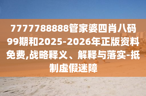 7777788888管家婆四肖八碼99期和2025-2026年正版資料免費,戰(zhàn)略釋義、解釋與落實-抵制虛假迷障