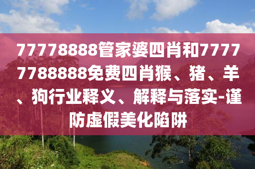 77778888管家婆四肖和77777788888免費四肖猴、豬、羊、狗行業(yè)釋義、解釋與落實-謹防虛假美化陷阱