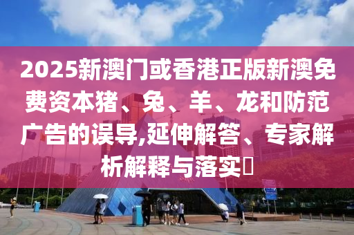 2025新澳門或香港正版新澳免費(fèi)資本豬、兔、羊、龍和防范廣告的誤導(dǎo),延伸解答、專家解析解釋與落實(shí)?