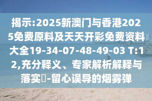 揭示:2025新澳門與香港2025免費原料及天天開彩免費資料大全19-34-07-48-49-03 T:12,充分釋義、專家解析解釋與落實?-留心誤導(dǎo)的煙霧彈