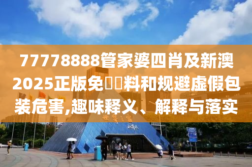 77778888管家婆四肖及新澳2025正版免費(fèi)資料和規(guī)避虛假包裝危害,趣味釋義、解釋與落實(shí)