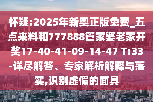 懷疑:2025年新奧正版免費(fèi)_五點(diǎn)來(lái)料和777888管家婆老家開(kāi)獎(jiǎng)17-40-41-09-14-47 T:33-詳盡解答、專家解析解釋與落實(shí),識(shí)別虛假的面具
