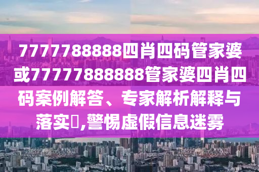 7777788888四肖四碼管家婆或77777888888管家婆四肖四碼案例解答、專(zhuān)家解析解釋與落實(shí)?,警惕虛假信息迷霧
