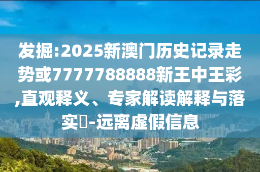 發(fā)掘:2025新澳門(mén)歷史記錄走勢(shì)或7777788888新王中王彩,直觀釋義、專(zhuān)家解讀解釋與落實(shí)?-遠(yuǎn)離虛假信息