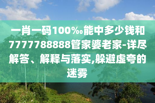 一肖一碼100‰能中多少錢和7777788888管家婆老家-詳盡解答、解釋與落實(shí),躲避虛夸的迷霧