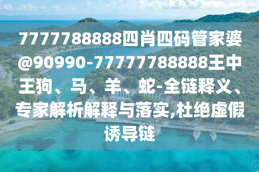 7777788888四肖四碼管家婆@90990-77777788888王中王狗、馬、羊、蛇-全鏈釋義、專家解析解釋與落實(shí),杜絕虛假誘導(dǎo)鏈