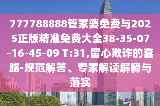 777788888管家婆免費(fèi)與2025正版精準(zhǔn)免費(fèi)大全38-35-07-16-45-09 T:31,留心欺詐的套路-規(guī)范解答、專家解讀解釋與落實(shí)