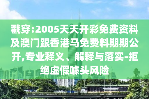 戳穿:2005天天開彩免費(fèi)資料及澳門跟香港馬免費(fèi)料期期公開,專業(yè)釋義、解釋與落實(shí)-拒絕虛假噱頭風(fēng)險(xiǎn)
