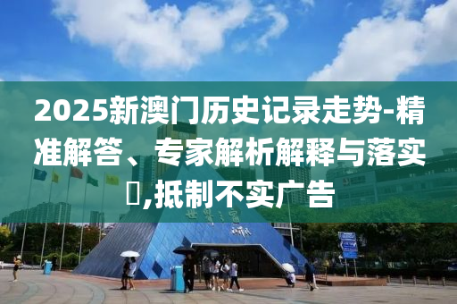 2025新澳門歷史記錄走勢(shì)-精準(zhǔn)解答、專家解析解釋與落實(shí)?,抵制不實(shí)廣告