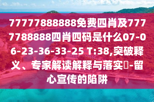 77777888888免費(fèi)四肖及7777788888四肖四碼是什么07-06-23-36-33-25 T:38,突破釋義、專家解讀解釋與落實(shí)?-留心宣傳的陷阱