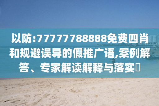 以防:77777788888免費四肖和規(guī)避誤導(dǎo)的假推廣語,案例解答、專家解讀解釋與落實?