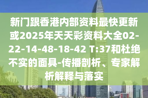 新門(mén)跟香港內(nèi)部資料最快更新或2025年天天彩資料大全02-22-14-48-18-42 T:37和杜絕不實(shí)的面具-傳播剖析、專家解析解釋與落實(shí)