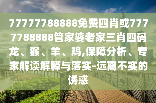 77777788888免費(fèi)四肖或7777788888管家婆老家三肖四碼龍、猴、羊、雞,保障分析、專家解讀解釋與落實(shí)-遠(yuǎn)離不實(shí)的誘惑