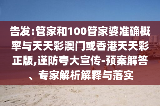 告發(fā):管家和100管家婆準確概率與天天彩澳門或香港天天彩正版,謹防夸大宣傳-預案解答、專家解析解釋與落實