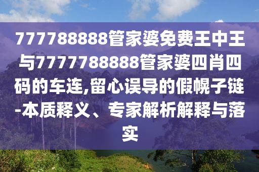 777788888管家婆免費王中王與7777788888管家婆四肖四碼的車連,留心誤導(dǎo)的假幌子鏈-本質(zhì)釋義、專家解析解釋與落實