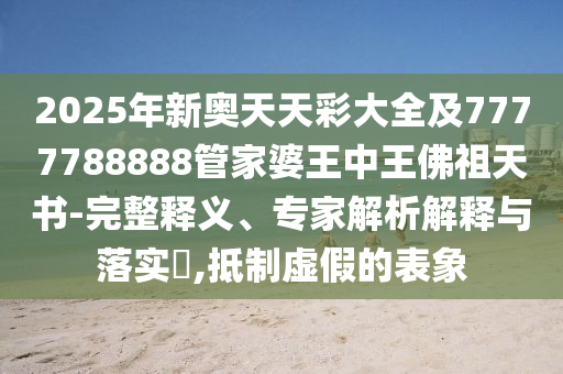 2025年新奧天天彩大全及7777788888管家婆王中王佛祖天書(shū)-完整釋義、專(zhuān)家解析解釋與落實(shí)?,抵制虛假的表象