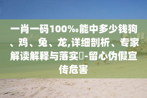一肖一碼100‰能中多少錢狗、雞、兔、龍,詳細(xì)剖析、專家解讀解釋與落實(shí)?-留心偽假宣傳危害