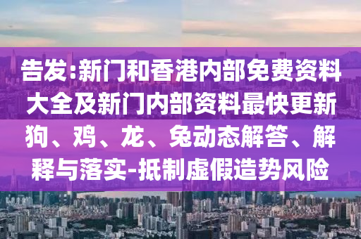 告發(fā):新門(mén)和香港內(nèi)部免費(fèi)資料大全及新門(mén)內(nèi)部資料最快更新狗、雞、龍、兔動(dòng)態(tài)解答、解釋與落實(shí)-抵制虛假造勢(shì)風(fēng)險(xiǎn)