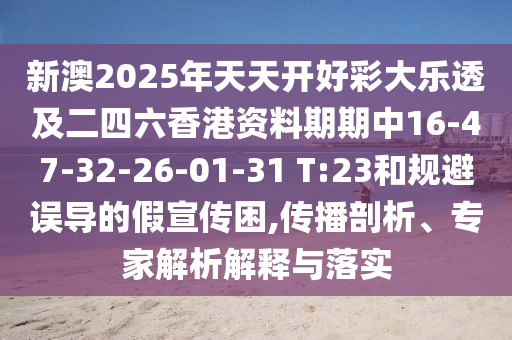 新澳2025年天天開好彩大樂透及二四六香港資料期期中16-47-32-26-01-31 T:23和規(guī)避誤導(dǎo)的假宣傳困,傳播剖析、專家解析解釋與落實(shí)