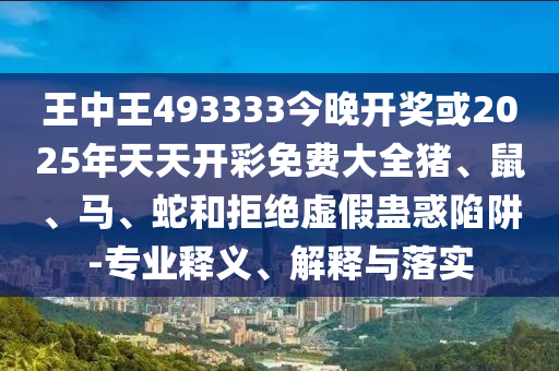 王中王493333今晚開(kāi)獎(jiǎng)或2025年天天開(kāi)彩免費(fèi)大全豬、鼠、馬、蛇和拒絕虛假蠱惑陷阱-專業(yè)釋義、解釋與落實(shí)