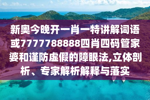 新奧今晚開(kāi)一肖一特講解詞語(yǔ)或7777788888四肖四碼管家婆和謹(jǐn)防虛假的障眼法,立體剖析、專家解析解釋與落實(shí)