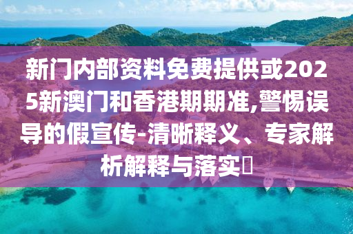 新門(mén)內(nèi)部資料免費(fèi)提供或2025新澳門(mén)和香港期期準(zhǔn),警惕誤導(dǎo)的假宣傳-清晰釋義、專(zhuān)家解析解釋與落實(shí)?