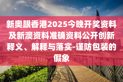 新奧跟香港2025今晚開獎資料及新澳資料準(zhǔn)確資料公開創(chuàng)新釋義、解釋與落實-謹(jǐn)防包裝的假象
