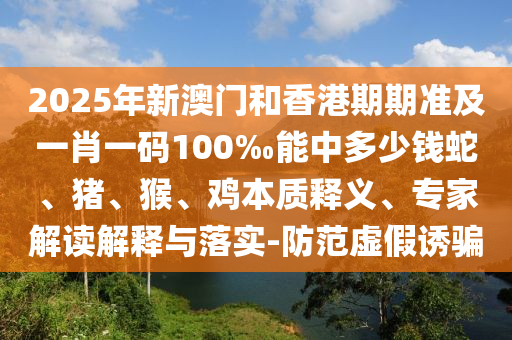 2025年新澳門和香港期期準及一肖一碼100‰能中多少錢蛇、豬、猴、雞本質釋義、專家解讀解釋與落實-防范虛假誘騙