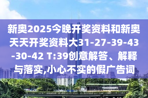 新奧2025今晚開(kāi)獎(jiǎng)資料和新奧天天開(kāi)獎(jiǎng)資料大31-27-39-43-30-42 T:39創(chuàng)意解答、解釋與落實(shí),小心不實(shí)的假?gòu)V告詞