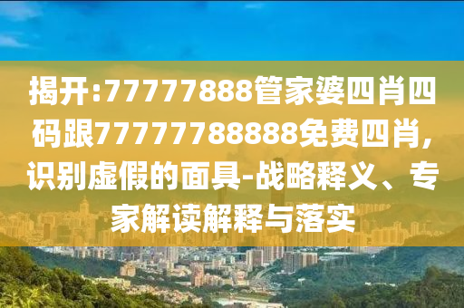 揭開:77777888管家婆四肖四碼跟77777788888免費(fèi)四肖,識別虛假的面具-戰(zhàn)略釋義、專家解讀解釋與落實