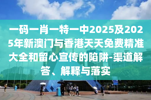 一碼一肖一特一中2025及2025年新澳門(mén)與香港天天免費(fèi)精準(zhǔn)大全和留心宣傳的陷阱-渠道解答、解釋與落實(shí)