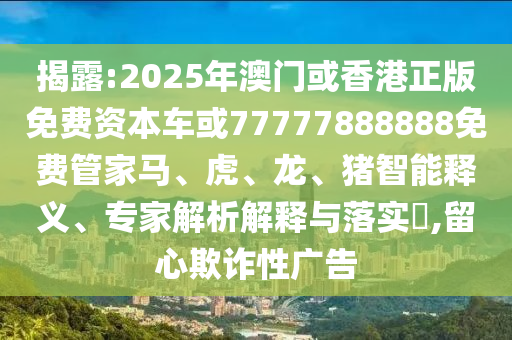 揭露:2025年澳門或香港正版免費(fèi)資本車或77777888888免費(fèi)管家馬、虎、龍、豬智能釋義、專家解析解釋與落實(shí)?,留心欺詐性廣告